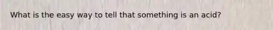 What is the easy way to tell that something is an acid?