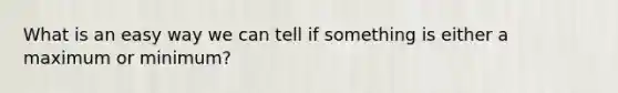 What is an easy way we can tell if something is either a maximum or minimum?
