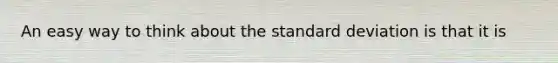 An easy way to think about the <a href='https://www.questionai.com/knowledge/kqGUr1Cldy-standard-deviation' class='anchor-knowledge'>standard deviation</a> is that it is