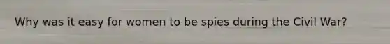 Why was it easy for women to be spies during the Civil War?
