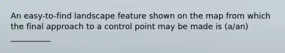 An easy-to-find landscape feature shown on the map from which the final approach to a control point may be made is (a/an) __________