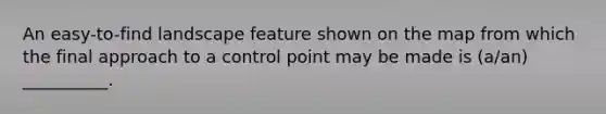 An easy-to-find landscape feature shown on the map from which the final approach to a control point may be made is (a/an) __________.