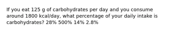 If you eat 125 g of carbohydrates per day and you consume around 1800 kcal/day, what percentage of your daily intake is carbohydrates? 28% 500% 14% 2.8%