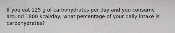 If you eat 125 g of carbohydrates per day and you consume around 1800 kcal/day, what percentage of your daily intake is carbohydrates?