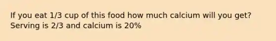 If you eat 1/3 cup of this food how much calcium will you get? Serving is 2/3 and calcium is 20%