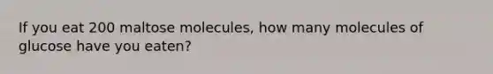 If you eat 200 maltose molecules, how many molecules of glucose have you eaten?