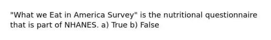 "What we Eat in America Survey" is the nutritional questionnaire that is part of NHANES. a) True b) False