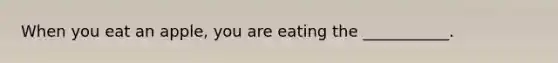 When you eat an apple, you are eating the ___________.