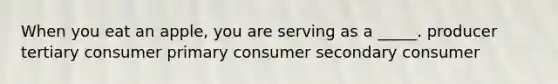 When you eat an apple, you are serving as a _____. producer tertiary consumer primary consumer secondary consumer