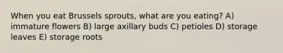 When you eat Brussels sprouts, what are you eating? A) immature flowers B) large axillary buds C) petioles D) storage leaves E) storage roots