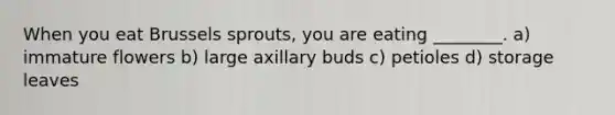 When you eat Brussels sprouts, you are eating ________. a) immature flowers b) large axillary buds c) petioles d) storage leaves