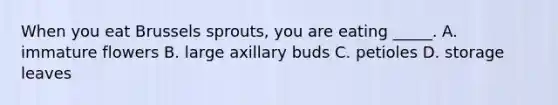 When you eat Brussels sprouts, you are eating _____. A. immature flowers B. large axillary buds C. petioles D. storage leaves