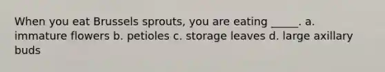 When you eat Brussels sprouts, you are eating _____. a. immature flowers b. petioles c. storage leaves d. large axillary buds
