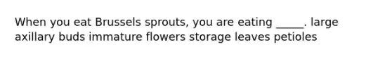 When you eat Brussels sprouts, you are eating _____. large axillary buds immature flowers storage leaves petioles