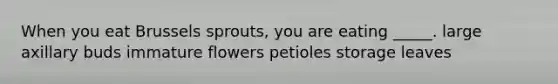 When you eat Brussels sprouts, you are eating _____. large axillary buds immature flowers petioles storage leaves