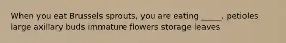When you eat Brussels sprouts, you are eating _____. petioles large axillary buds immature flowers storage leaves