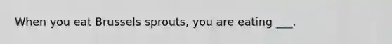 When you eat Brussels sprouts, you are eating ___.