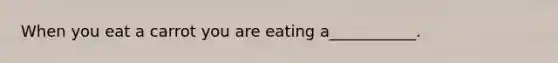 When you eat a carrot you are eating a___________.