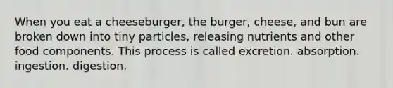 When you eat a cheeseburger, the burger, cheese, and bun are broken down into tiny particles, releasing nutrients and other food components. This process is called excretion. absorption. ingestion. digestion.