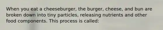 When you eat a cheeseburger, the burger, cheese, and bun are broken down into tiny particles, releasing nutrients and other food components. This process is called: