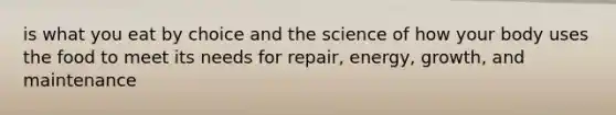 is what you eat by choice and the science of how your body uses the food to meet its needs for repair, energy, growth, and maintenance