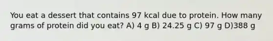 You eat a dessert that contains 97 kcal due to protein. How many grams of protein did you eat? A) 4 g B) 24.25 g C) 97 g D)388 g