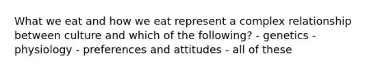 What we eat and how we eat represent a complex relationship between culture and which of the following? - genetics - physiology - preferences and attitudes - all of these