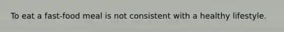To eat a fast-food meal is not consistent with a healthy lifestyle.