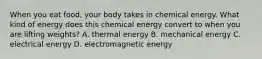 When you eat food, your body takes in chemical energy. What kind of energy does this chemical energy convert to when you are lifting weights? A. thermal energy B. mechanical energy C. electrical energy D. electromagnetic energy