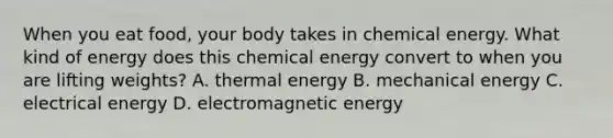 When you eat food, your body takes in chemical energy. What kind of energy does this chemical energy convert to when you are lifting weights? A. thermal energy B. mechanical energy C. electrical energy D. electromagnetic energy