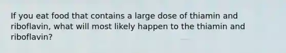 If you eat food that contains a large dose of thiamin and riboflavin, what will most likely happen to the thiamin and riboflavin?