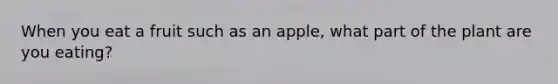 When you eat a fruit such as an apple, what part of the plant are you eating?