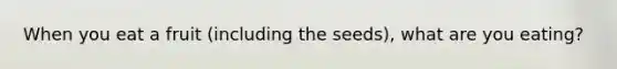 When you eat a fruit (including the seeds), what are you eating?