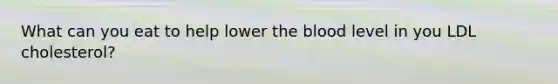 What can you eat to help lower the blood level in you LDL cholesterol?