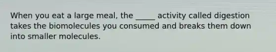 When you eat a large meal, the _____ activity called digestion takes the biomolecules you consumed and breaks them down into smaller molecules.