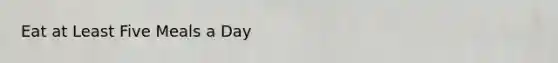 Eat at Least Five Meals a Day