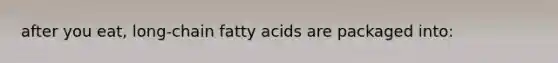 after you eat, long-chain fatty acids are packaged into: