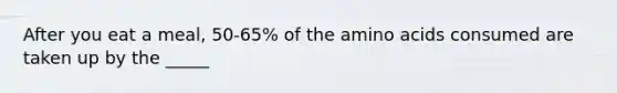 After you eat a meal, 50-65% of the amino acids consumed are taken up by the _____