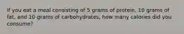 If you eat a meal consisting of 5 grams of protein, 10 grams of fat, and 10 grams of carbohydrates, how many calories did you consume?