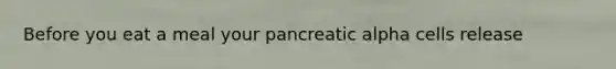 Before you eat a meal your pancreatic alpha cells release