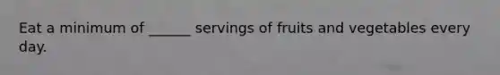 Eat a minimum of ______ servings of fruits and vegetables every day.