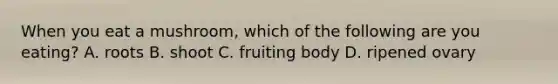 When you eat a mushroom, which of the following are you eating? A. roots B. shoot C. fruiting body D. ripened ovary