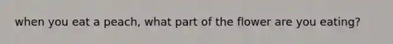 when you eat a peach, what part of the flower are you eating?