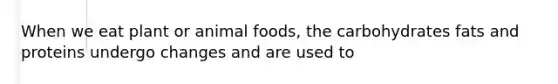 When we eat plant or animal foods, the carbohydrates fats and proteins undergo changes and are used to