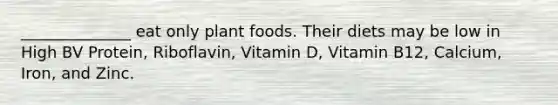 ______________ eat only plant foods. Their diets may be low in High BV Protein, Riboflavin, Vitamin D, Vitamin B12, Calcium, Iron, and Zinc.