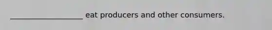 ___________________ eat producers and other consumers.