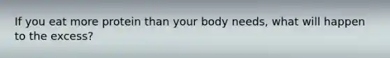 If you eat more protein than your body needs, what will happen to the excess?