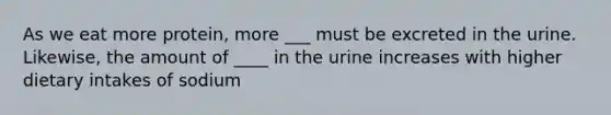 As we eat more protein, more ___ must be excreted in the urine. Likewise, the amount of ____ in the urine increases with higher dietary intakes of sodium