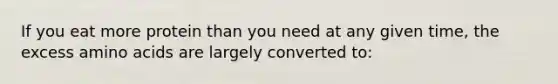 If you eat more protein than you need at any given time, the excess amino acids are largely converted to: