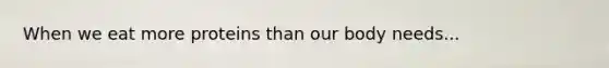 When we eat more proteins than our body needs...